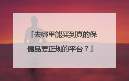 去哪里能买到真的保健品要正规的平台？
