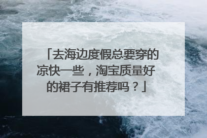 去海边度假总要穿的凉快一些,淘宝质量好的裙子有推荐吗?
