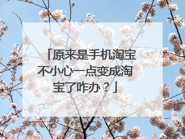 原来是手机淘宝不小心一点变成淘宝了咋办?