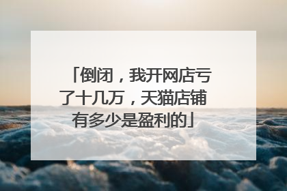 倒闭,我开网店亏了十几万,天猫店铺有多少是盈利的