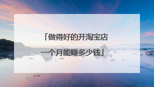 做得好的开淘宝店一个月能赚多少钱