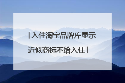 入住淘宝品牌库显示近似商标不给入住