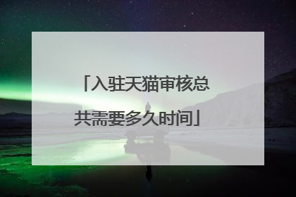 入驻天猫审核总共需要多久时间