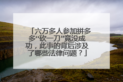 六万多人参加拼多多“砍一刀”竟没成功,此事的背后涉及了哪些法律问题?