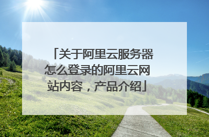 关于阿里云服务器怎么登录的阿里云网站内容，产品介绍