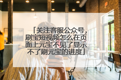 关注客服公众号,刷宝短视频怎么在页面上元宝不见了显示不了刷元宝的进度