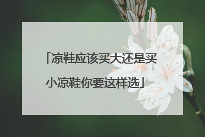 凉鞋应该买大还是买小凉鞋你要这样选