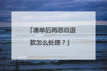 凑单后再恶意退款怎么处理？