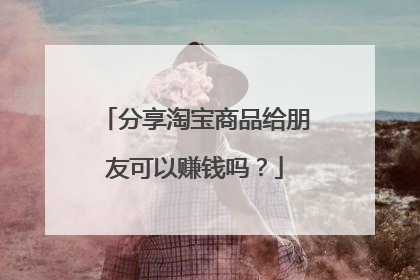 分享淘宝商品给朋友可以赚钱吗?