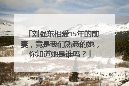 刘强东相爱15年的前妻,竟是我们熟悉的她,你知道她是谁吗?