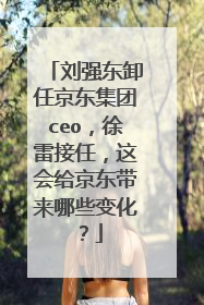 刘强东卸任京东集团ceo,徐雷接任,这会给京东带来哪些变化?