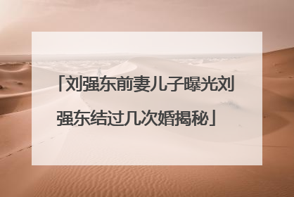 刘强东前妻儿子曝光刘强东结过几次婚揭秘