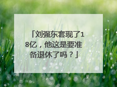 刘强东套现了18亿,他这是要准备退休了吗?