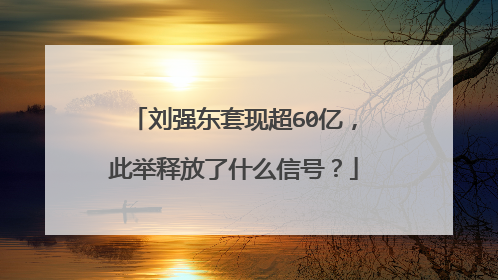 刘强东套现超60亿,此举释放了什么信号?