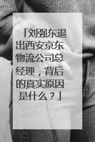 刘强东退出西安京东物流公司总经理，背后的真实原因是什么？