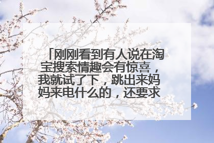 刚刚看到有人说在淘宝搜索情趣会有惊喜,我就试了下,跳出来妈妈来电什么的,还要求获取摄像头权限