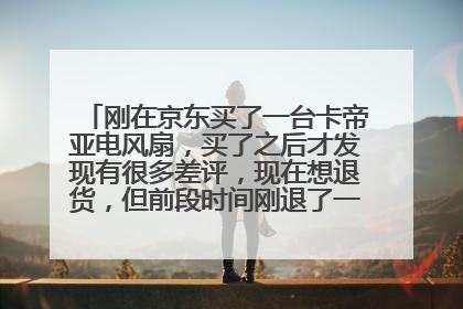 刚在京东买了一台卡帝亚电风扇，买了之后才发现有很多差评，现在想退货，但前段时间刚退了一个，请问会成