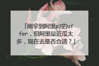 刚拿到阿里p7的offer,但阿里最近瓜太多,现在去是否合适?