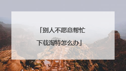 别人不愿意帮忙下载淘特怎么办