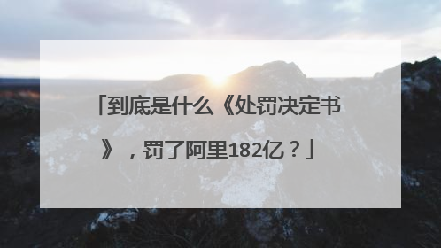 到底是什么《处罚决定书》,罚了阿里182亿?