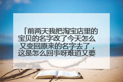 前两天我把淘宝店里的宝贝的名字改了今天怎么又变回原来的名字去了,这是怎么回事呀难道又要重新改一遍?