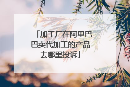 加工厂在阿里巴巴卖代加工的产品去哪里投诉