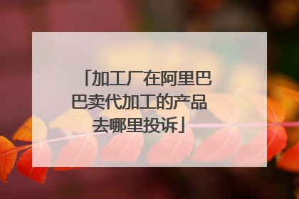 加工厂在阿里巴巴卖代加工的产品去哪里投诉