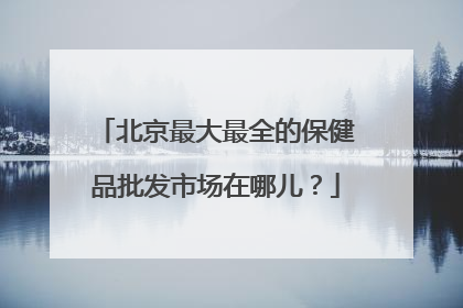 北京最大最全的保健品批发市场在哪儿?