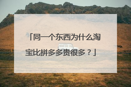 同一个东西为什么淘宝比拼多多贵很多?