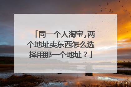 同一个人淘宝,两个地址卖东西怎么选择用那一个地址?