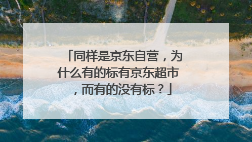 同样是京东自营,为什么有的标有京东超市,而有的没有标?