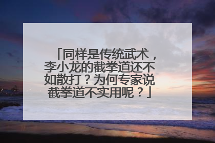 同样是传统武术,李小龙的截拳道还不如散打?为何专家说截拳道不实用呢?