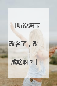 听说淘宝改名了,改成啥呀?