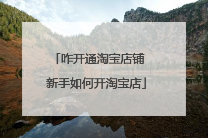 咋开通淘宝店铺 新手如何开淘宝店