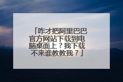 咋才把阿里巴巴官方网站下载到电脑桌面上?我下载不来谁教教我?