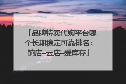 品牌特卖代购平台哪个长期稳定可靠排名:饷店—云店—爱库存