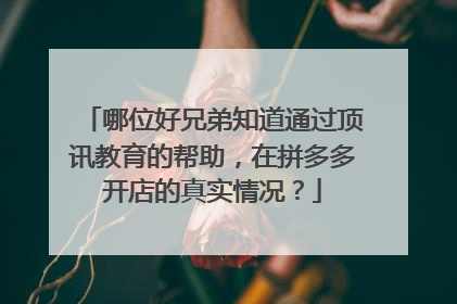 哪位好兄弟知道通过顶讯教育的帮助,在拼多多开店的真实情况?