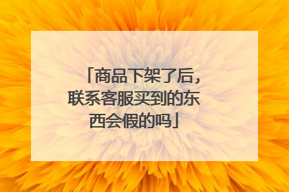 商品下架了后,联系客服买到的东西会假的吗