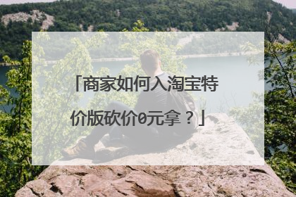 商家如何入淘宝特价版砍价0元拿？