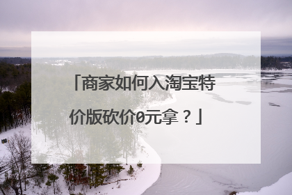 商家如何入淘宝特价版砍价0元拿?