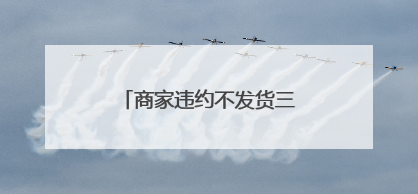 商家违约不发货三倍赔偿怎么投诉