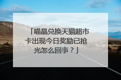 喵晶兑换天猫超市卡出现今日奖励已抢光怎么回事？