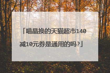 喵晶换的天猫超市140减10元券是通用的吗?