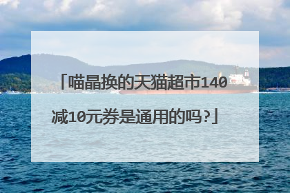 喵晶换的天猫超市140减10元券是通用的吗?