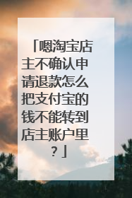 嗯淘宝店主不确认申请退款怎么把支付宝的钱不能转到店主账户里?