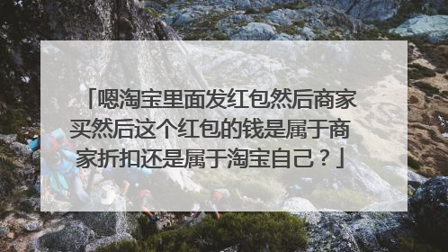 嗯淘宝里面发红包然后商家买然后这个红包的钱是属于商家折扣还是属于淘宝自己?