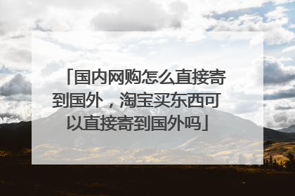 国内网购怎么直接寄到国外,淘宝买东西可以直接寄到国外吗