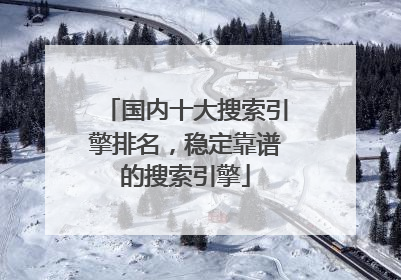国内十大搜索引擎排名,稳定靠谱的搜索引擎
