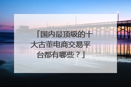 国内最顶级的十大古董电商交易平台都有哪些？