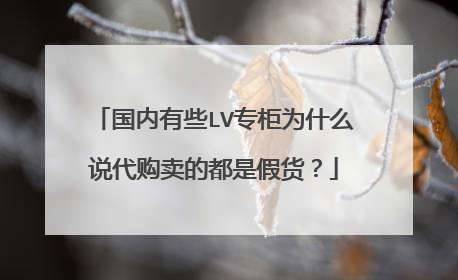 国内有些LV专柜为什么说代购卖的都是假货?